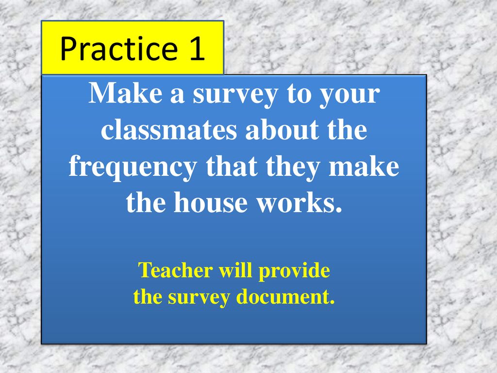 Practice 1 Make a survey to your classmates about the frequency that they make the house works. Teacher will provide.