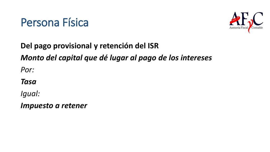 Persona Física Del pago provisional y retención del ISR Monto del capital que dé lugar al pago de los intereses Por: Tasa Igual: Impuesto a retener