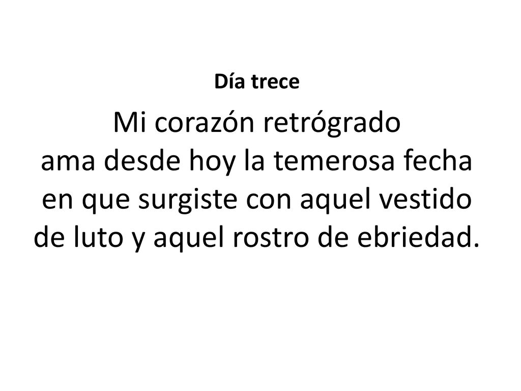 Día trece Mi corazón retrógrado ama desde hoy la temerosa fecha en que surgiste con aquel vestido de luto y aquel rostro de ebriedad.