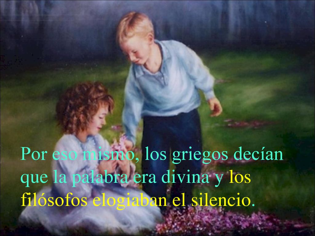 Por eso mismo, los griegos decían que la palabra era divina y los filósofos elogiaban el silencio.
