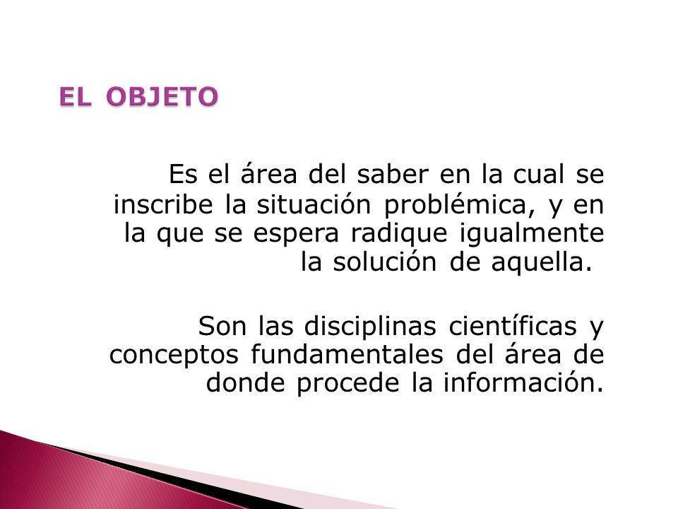 EL OBJETO Es el área del saber en la cual se inscribe la situación problémica, y en la que se espera radique igualmente la solución de aquella.