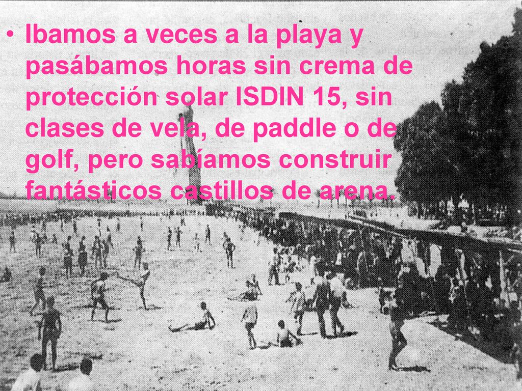 Ibamos a veces a la playa y pasábamos horas sin crema de protección solar ISDIN 15, sin clases de vela, de paddle o de golf, pero sabíamos construir fantásticos castillos de arena.