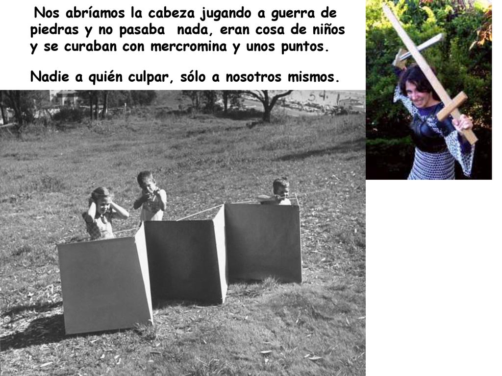 Nos abríamos la cabeza jugando a guerra de piedras y no pasaba nada, eran cosa de niños y se curaban con mercromina y unos puntos.