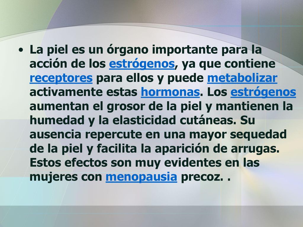 La piel es un órgano importante para la acción de los estrógenos, ya que contiene receptores para ellos y puede metabolizar activamente estas hormonas.
