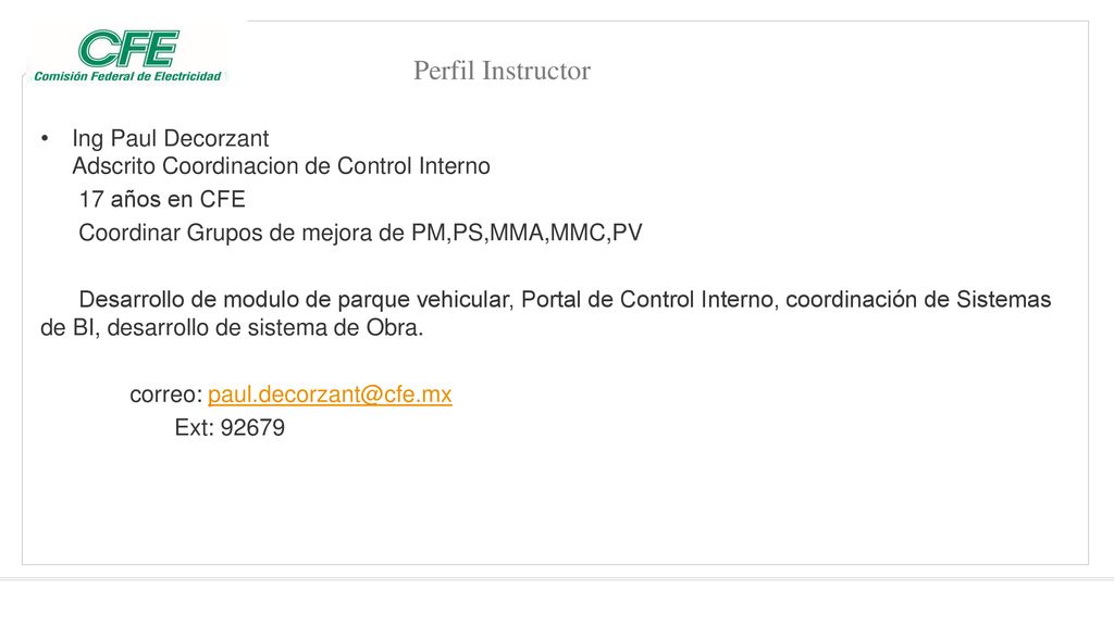 Perfil Instructor Ing Paul Decorzant Adscrito Coordinacion de Control Interno. 17 años en CFE. Coordinar Grupos de mejora de PM,PS,MMA,MMC,PV.