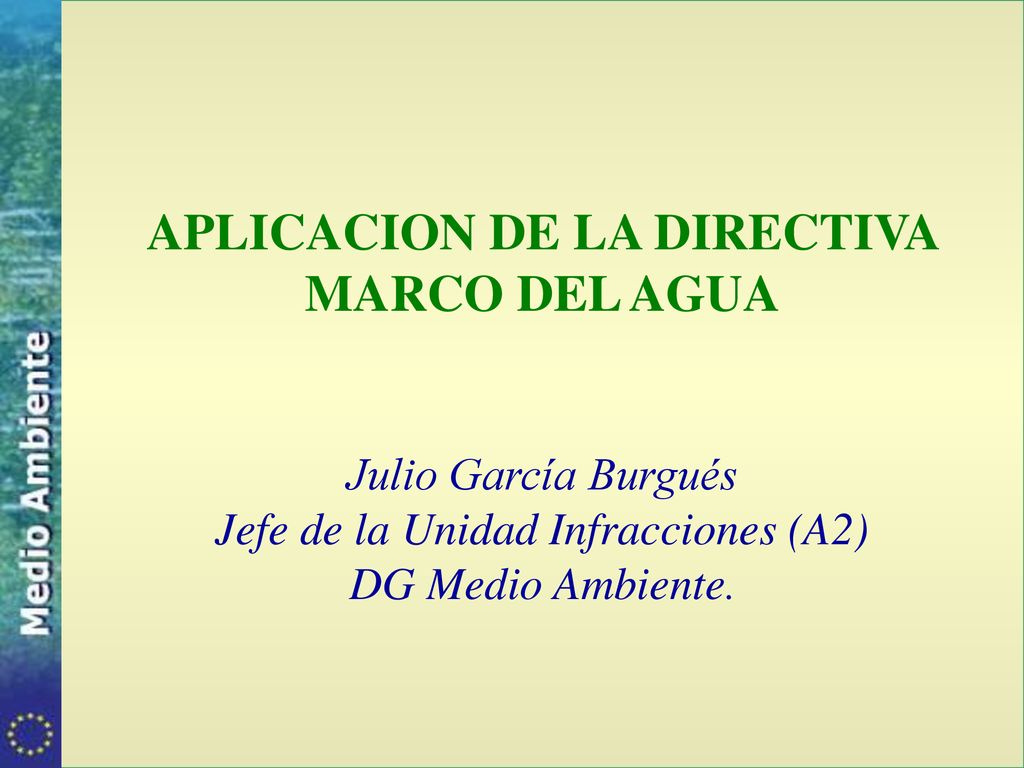 APLICACION DE LA DIRECTIVA MARCO DEL AGUA Julio García Burgués Jefe de la Unidad Infracciones (A2) DG Medio Ambiente.