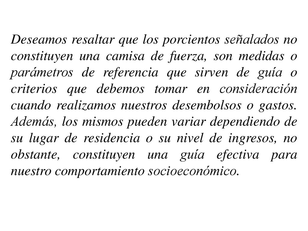 Deseamos resaltar que los porcientos señalados no constituyen una camisa de fuerza, son medidas o parámetros de referencia que sirven de guía o criterios que debemos tomar en consideración cuando realizamos nuestros desembolsos o gastos.