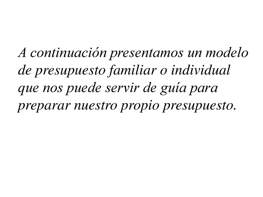 A continuación presentamos un modelo de presupuesto familiar o individual que nos puede servir de guía para preparar nuestro propio presupuesto.