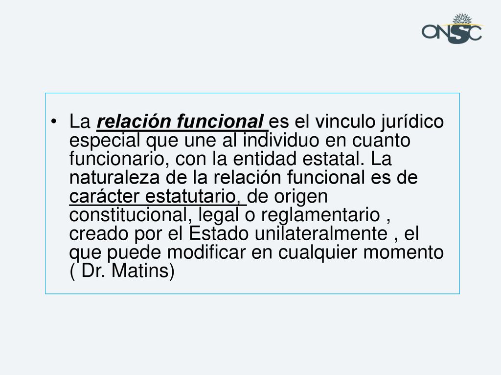 La relación funcional es el vinculo jurídico especial que une al individuo en cuanto funcionario, con la entidad estatal.
