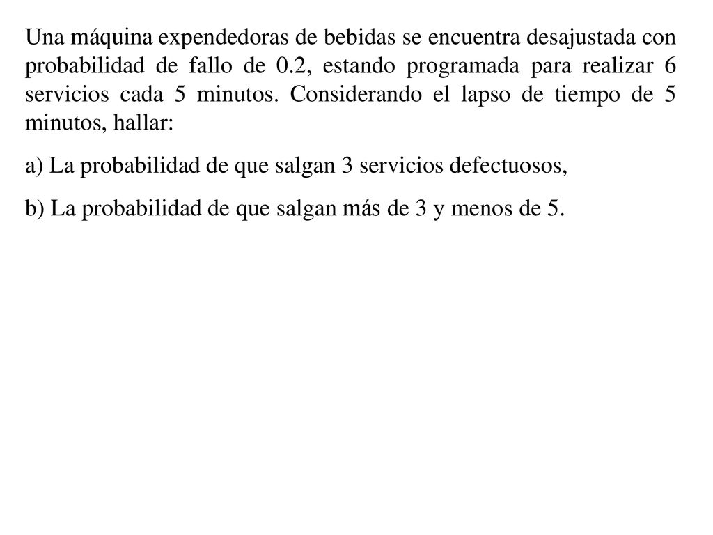 Una máquina expendedoras de bebidas se encuentra desajustada con probabilidad de fallo de 0.2, estando programada para realizar 6 servicios cada 5 minutos. Considerando el lapso de tiempo de 5 minutos, hallar: