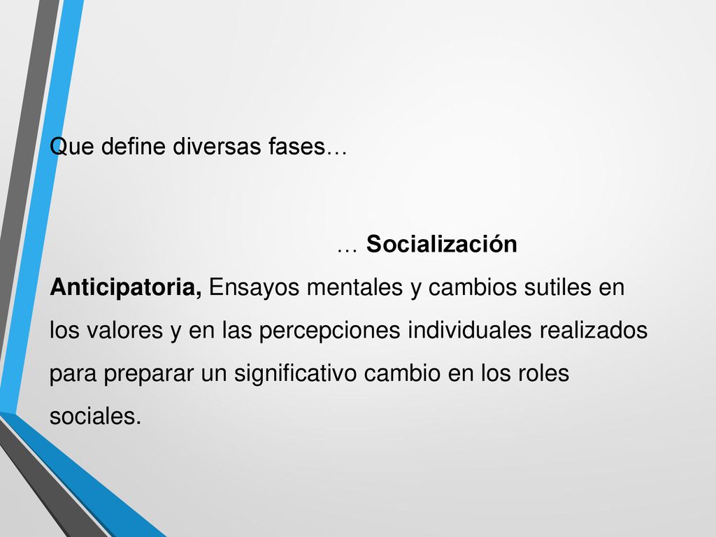 Que define diversas fases… … Socialización Anticipatoria, Ensayos mentales y cambios sutiles en los valores y en las percepciones individuales realizados para preparar un significativo cambio en los roles sociales.