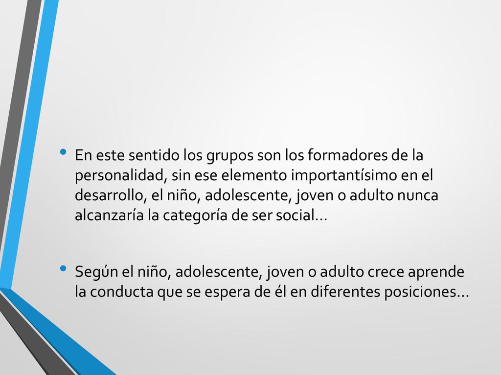 En este sentido los grupos son los formadores de la personalidad, sin ese elemento importantísimo en el desarrollo, el niño, adolescente, joven o adulto nunca alcanzaría la categoría de ser social…