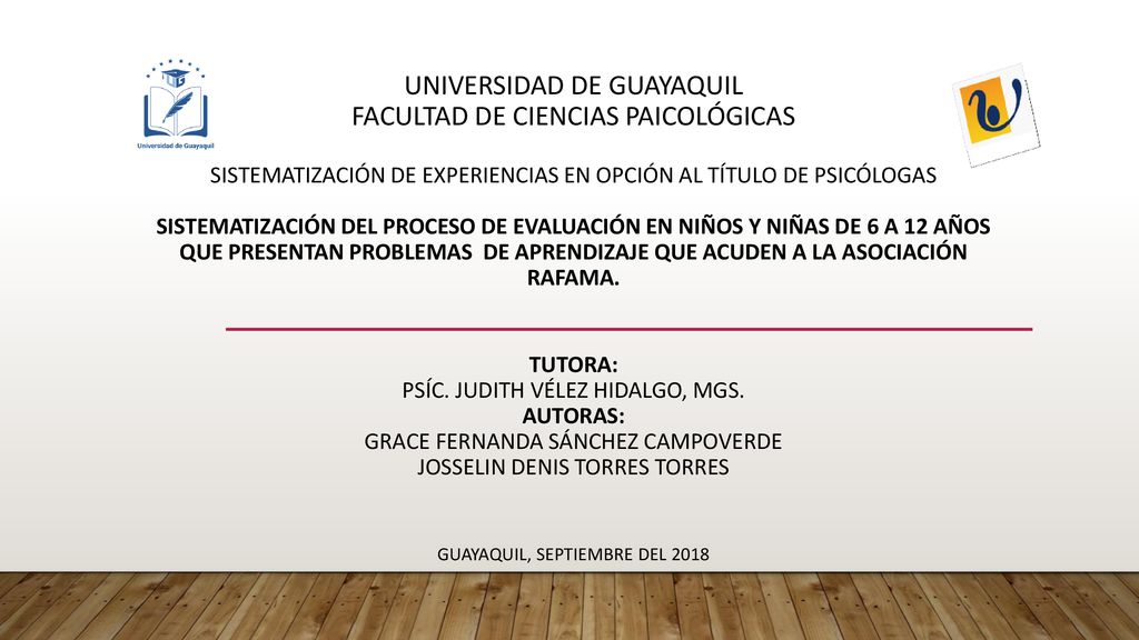 UNIVERSIDAD DE GUAYAQUIL FACULTAD DE CIENCIAS PAICOLÓGICAS Sistematización de Experiencias en opción al Título de Psicólogas SISTEMATIZACIÓN DEL PROCESO DE EVALUACIÓN EN NIÑOS Y NIÑAS DE 6 A 12 AÑOS QUE PRESENTAN PROBLEMAS DE APRENDIZAJE QUE ACUDEN A LA ASOCIACIÓN RAFAMA.