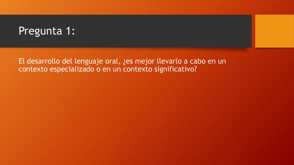 Pregunta 1: El desarrollo del lenguaje oral, ¿es mejor llevarlo a cabo en un contexto especializado o en un contexto significativo