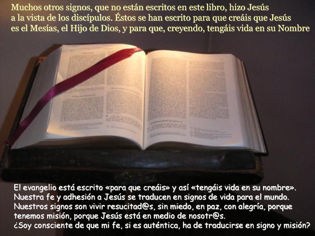 Muchos otros signos, que no están escritos en este libro, hizo Jesús a la vista de los discípulos. Éstos se han escrito para que creáis que Jesús es el Mesías, el Hijo de Dios, y para que, creyendo, tengáis vida en su Nombre