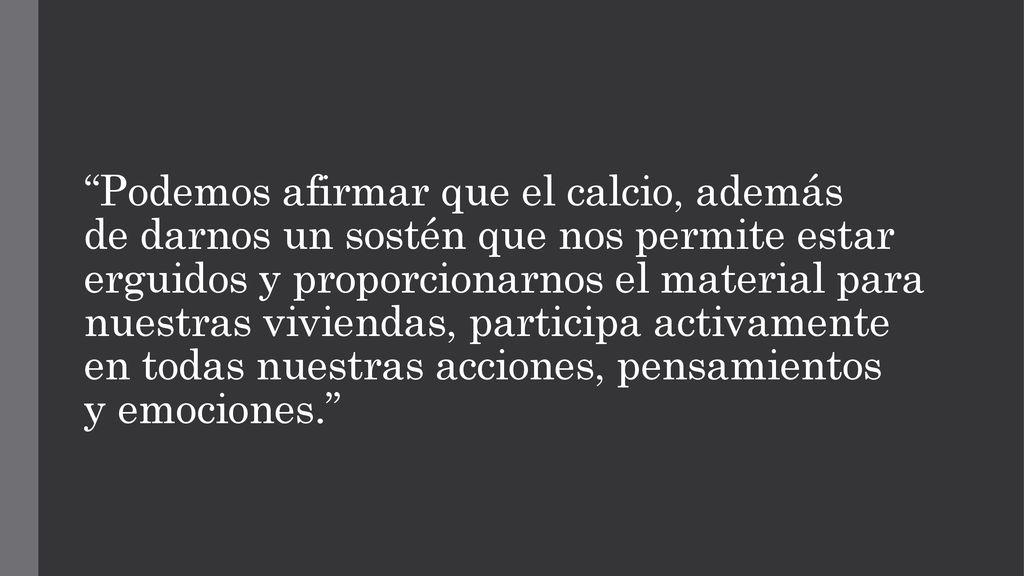 Podemos afirmar que el calcio, además de darnos un sostén que nos permite estar erguidos y proporcionarnos el material para nuestras viviendas, participa activamente en todas nuestras acciones, pensamientos y emociones.