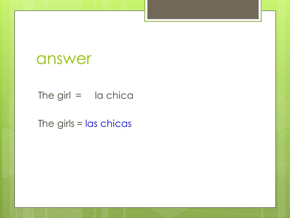 answer The girl = la chica The girls = las chicas