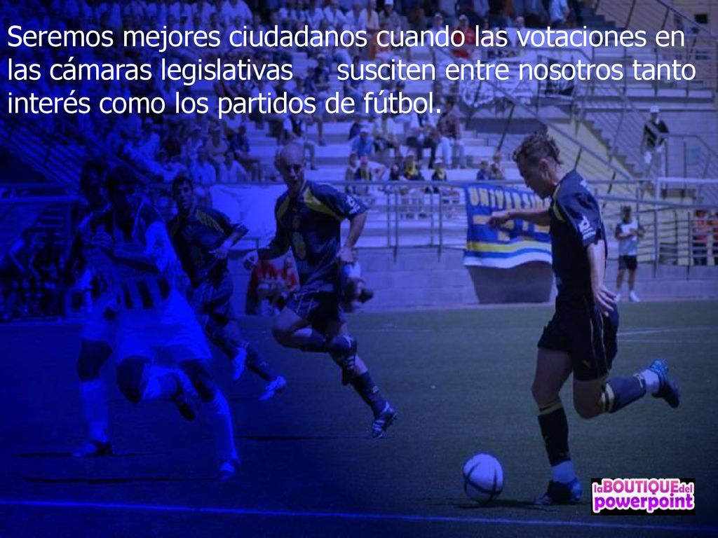 Seremos mejores ciudadanos cuando las votaciones en las cámaras legislativas susciten entre nosotros tanto interés como los partidos de fútbol.