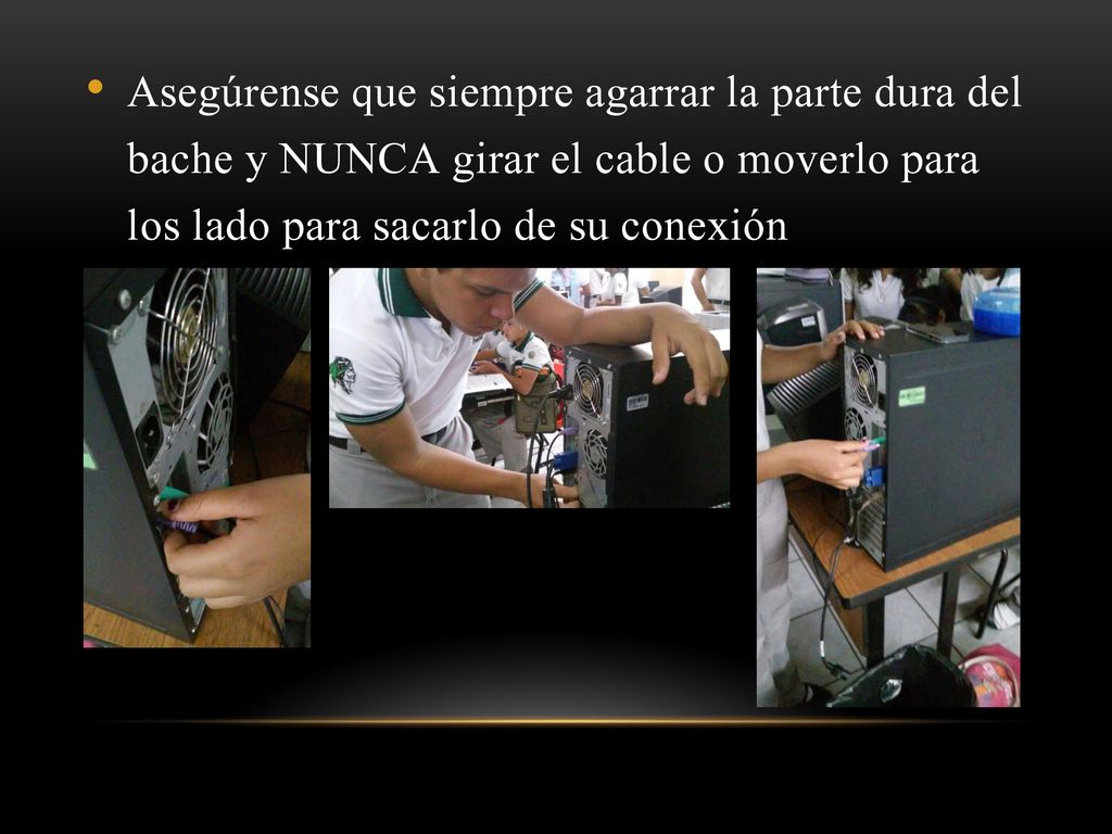 Asegúrense que siempre agarrar la parte dura del bache y NUNCA girar el cable o moverlo para los lado para sacarlo de su conexión