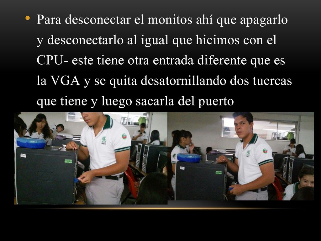 Para desconectar el monitos ahí que apagarlo y desconectarlo al igual que hicimos con el CPU- este tiene otra entrada diferente que es la VGA y se quita desatornillando dos tuercas que tiene y luego sacarla del puerto