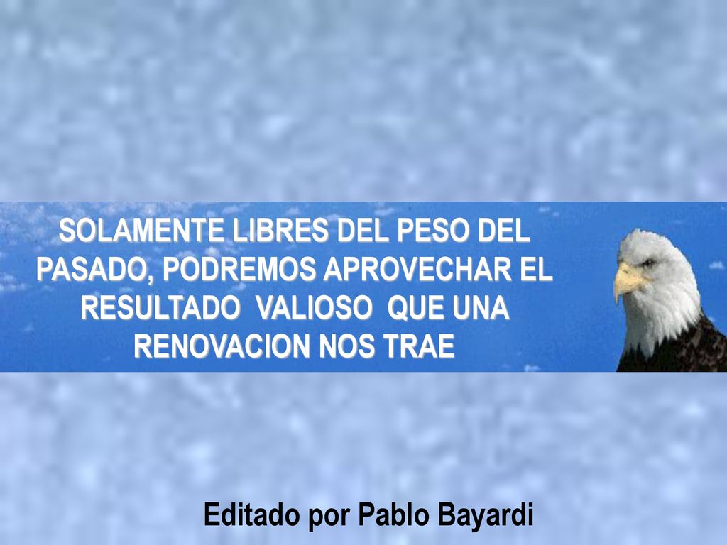 SOLAMENTE LIBRES DEL PESO DEL PASADO, PODREMOS APROVECHAR EL RESULTADO VALIOSO QUE UNA RENOVACION NOS TRAE