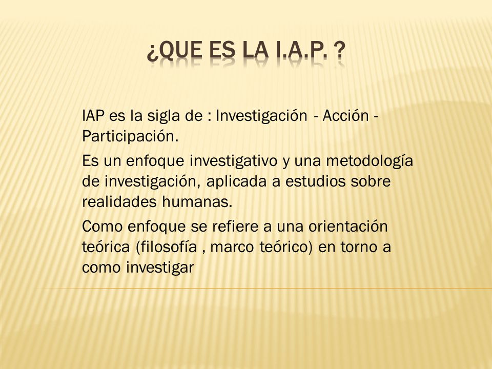 ¿QUE ES LA I.A.P. IAP es la sigla de : Investigación - Acción - Participación.
