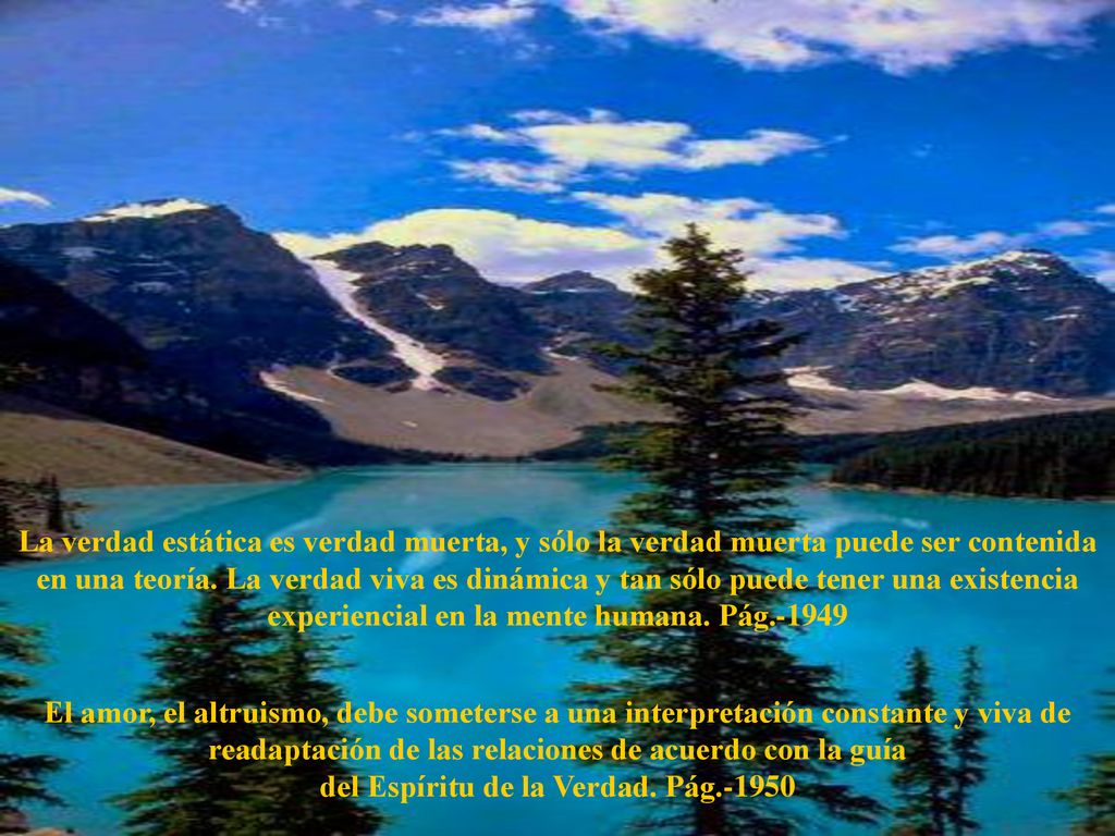 La verdad estática es verdad muerta, y sólo la verdad muerta puede ser contenida en una teoría. La verdad viva es dinámica y tan sólo puede tener una existencia experiencial en la mente humana. Pág.-1949