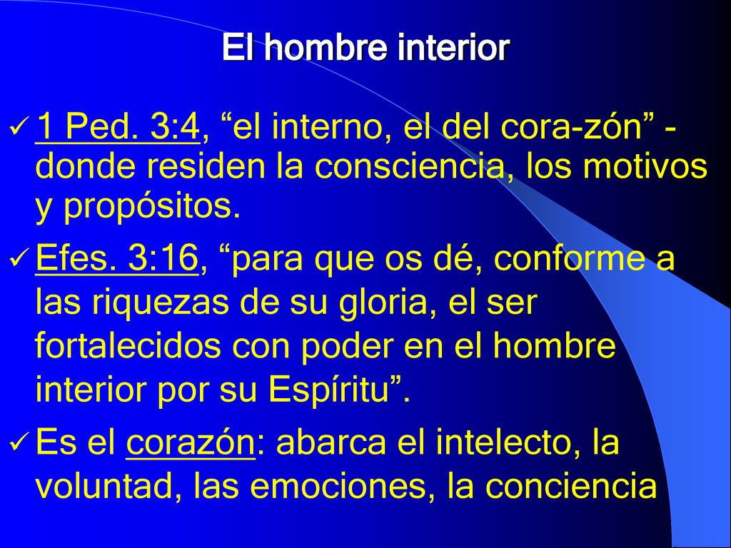 El hombre interior 1 Ped. 3:4, el interno, el del cora-zón - donde residen la consciencia, los motivos y propósitos.