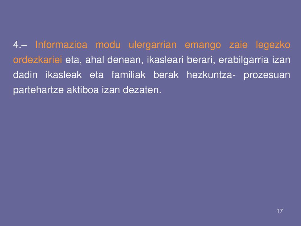 4.– Informazioa modu ulergarrian emango zaie legezko ordezkariei eta, ahal denean, ikasleari berari, erabilgarria izan dadin ikasleak eta familiak berak hezkuntza- prozesuan partehartze aktiboa izan dezaten.