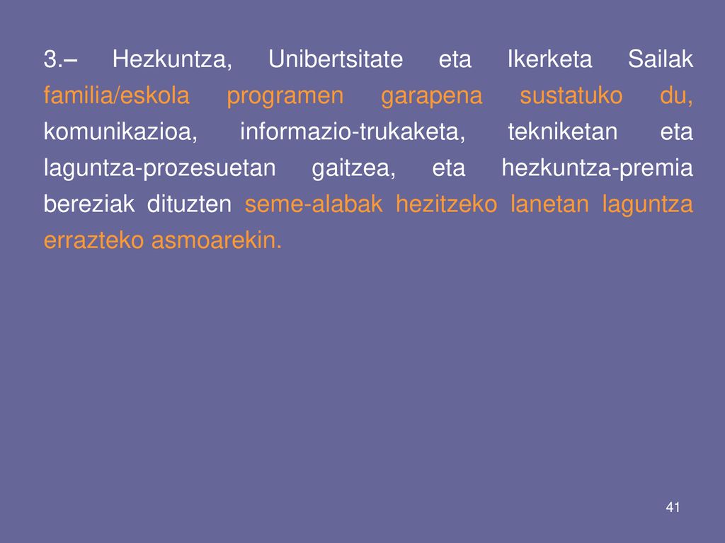 3.– Hezkuntza, Unibertsitate eta Ikerketa Sailak familia/eskola programen garapena sustatuko du, komunikazioa, informazio-trukaketa, tekniketan eta laguntza-prozesuetan gaitzea, eta hezkuntza-premia bereziak dituzten seme-alabak hezitzeko lanetan laguntza errazteko asmoarekin.