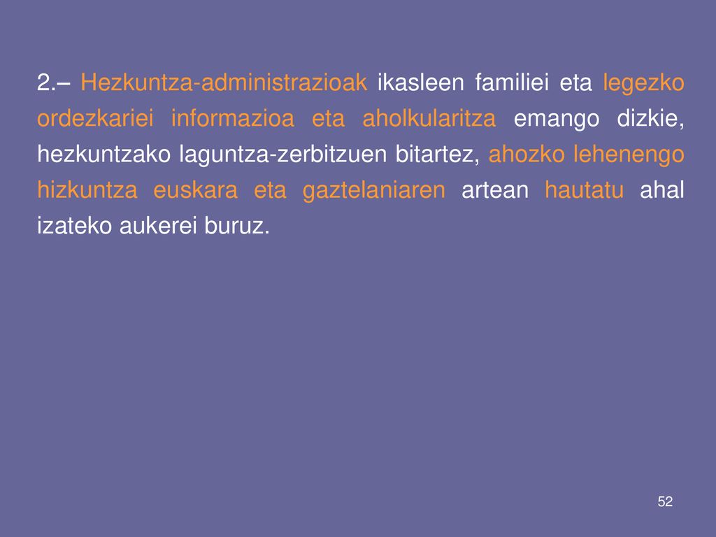 2.– Hezkuntza-administrazioak ikasleen familiei eta legezko ordezkariei informazioa eta aholkularitza emango dizkie, hezkuntzako laguntza-zerbitzuen bitartez, ahozko lehenengo hizkuntza euskara eta gaztelaniaren artean hautatu ahal izateko aukerei buruz.