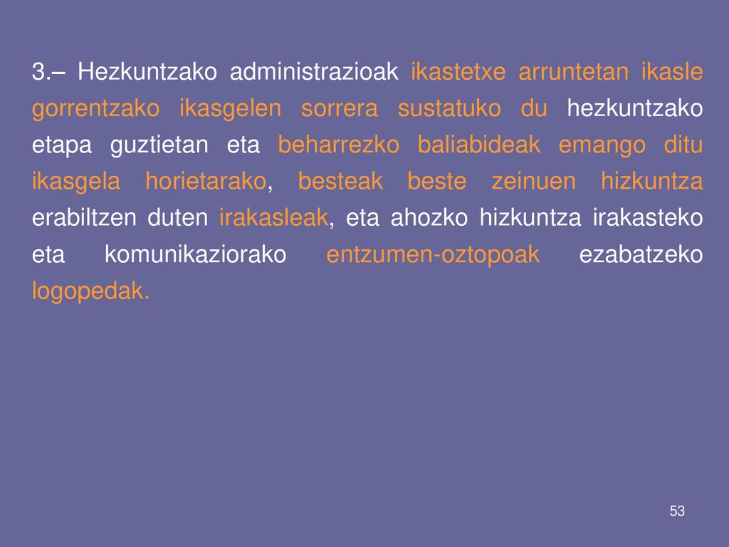 3.– Hezkuntzako administrazioak ikastetxe arruntetan ikasle gorrentzako ikasgelen sorrera sustatuko du hezkuntzako etapa guztietan eta beharrezko baliabideak emango ditu ikasgela horietarako, besteak beste zeinuen hizkuntza erabiltzen duten irakasleak, eta ahozko hizkuntza irakasteko eta komunikaziorako entzumen-oztopoak ezabatzeko logopedak.