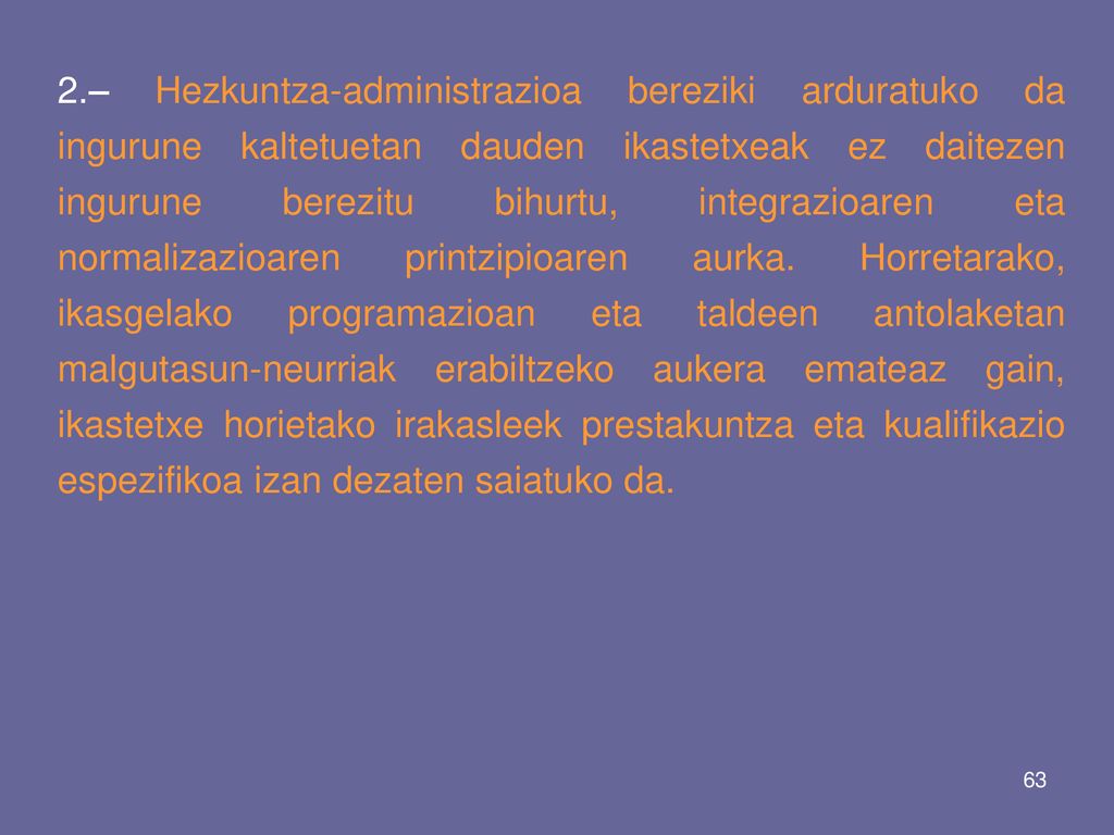 2.– Hezkuntza-administrazioa bereziki arduratuko da ingurune kaltetuetan dauden ikastetxeak ez daitezen ingurune berezitu bihurtu, integrazioaren eta normalizazioaren printzipioaren aurka.