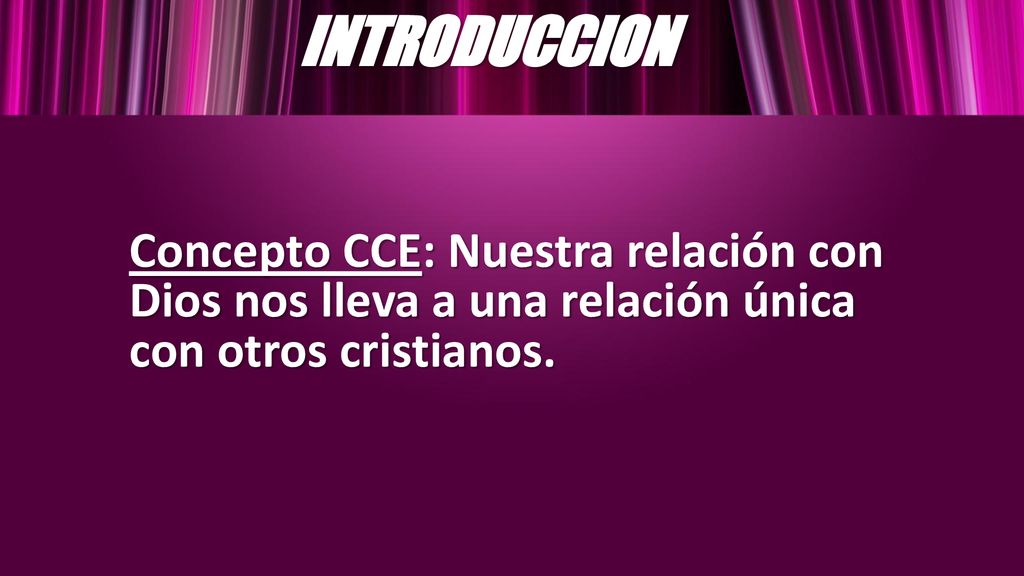 INTRODUCCION Concepto CCE: Nuestra relación con Dios nos lleva a una relación única con otros cristianos.