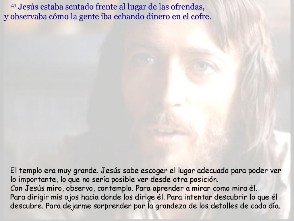 41 Jesús estaba sentado frente al lugar de las ofrendas, y observaba cómo la gente iba echando dinero en el cofre.