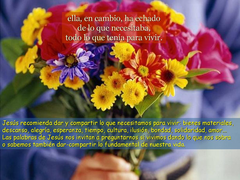 ella, en cambio, ha echado de lo que necesitaba, todo lo que tenía para vivir.