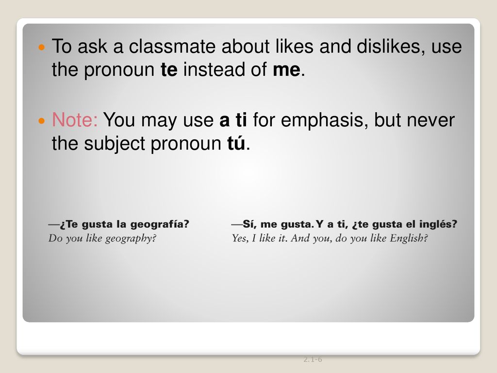 To ask a classmate about likes and dislikes, use the pronoun te instead of me.