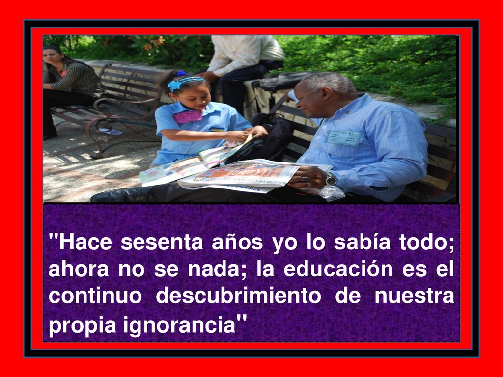 Hace sesenta años yo lo sabía todo; ahora no se nada; la educación es el continuo descubrimiento de nuestra propia ignorancia