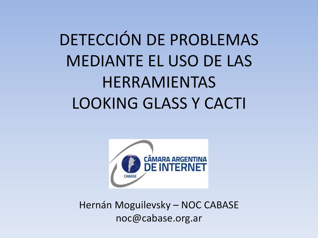 DETECCIÓN DE PROBLEMAS MEDIANTE EL USO DE LAS HERRAMIENTAS LOOKING GLASS Y CACTI Hernán Moguilevsky – NOC CABASE