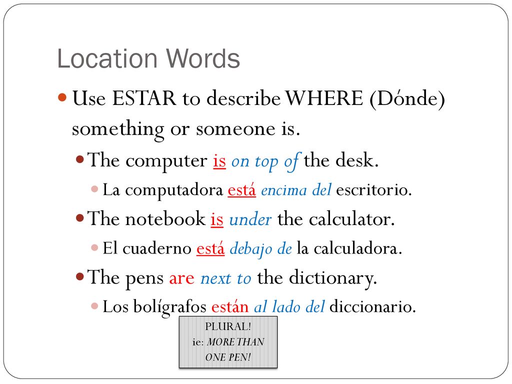 Location Words Use ESTAR to describe WHERE (Dónde) something or someone is. The computer is on top of the desk.