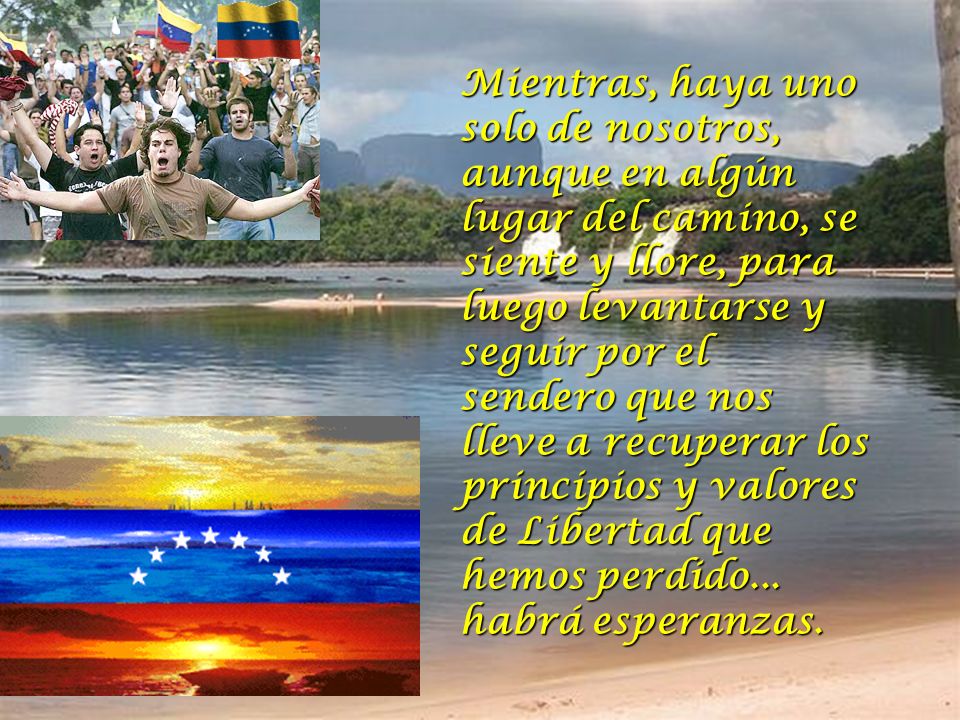 Mientras, haya uno solo de nosotros, aunque en algún lugar del camino, se siente y llore, para luego levantarse y seguir por el sendero que nos lleve a recuperar los principios y valores de Libertad que hemos perdido...