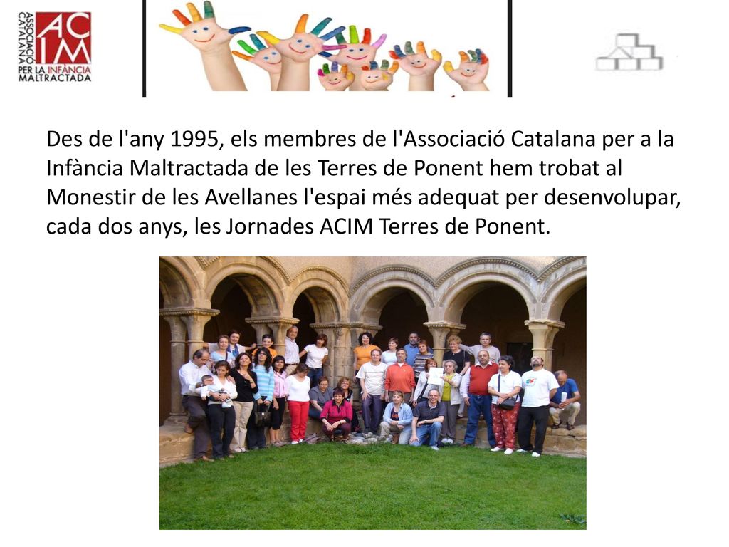 Des de l any 1995, els membres de l Associació Catalana per a la Infància Maltractada de les Terres de Ponent hem trobat al Monestir de les Avellanes l espai més adequat per desenvolupar, cada dos anys, les Jornades ACIM Terres de Ponent.