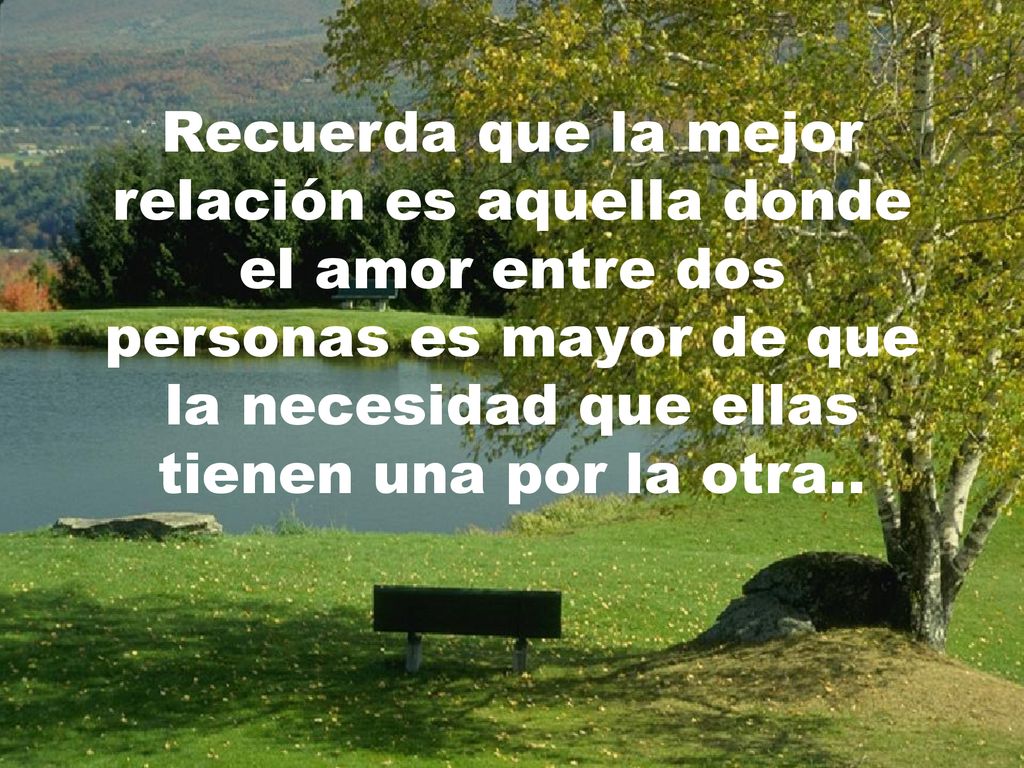 Recuerda que la mejor relación es aquella donde el amor entre dos personas es mayor de que la necesidad que ellas tienen una por la otra..