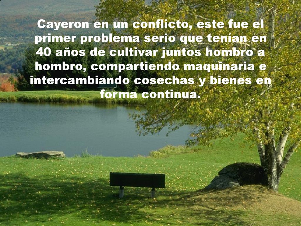 Cayeron en un conflicto, este fue el primer problema serio que tenían en 40 años de cultivar juntos hombro a hombro, compartiendo maquinaria e intercambiando cosechas y bienes en forma continua.