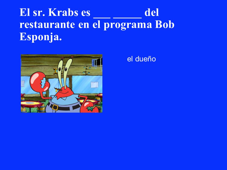 El sr. Krabs es ___ _____ del restaurante en el programa Bob Esponja.
