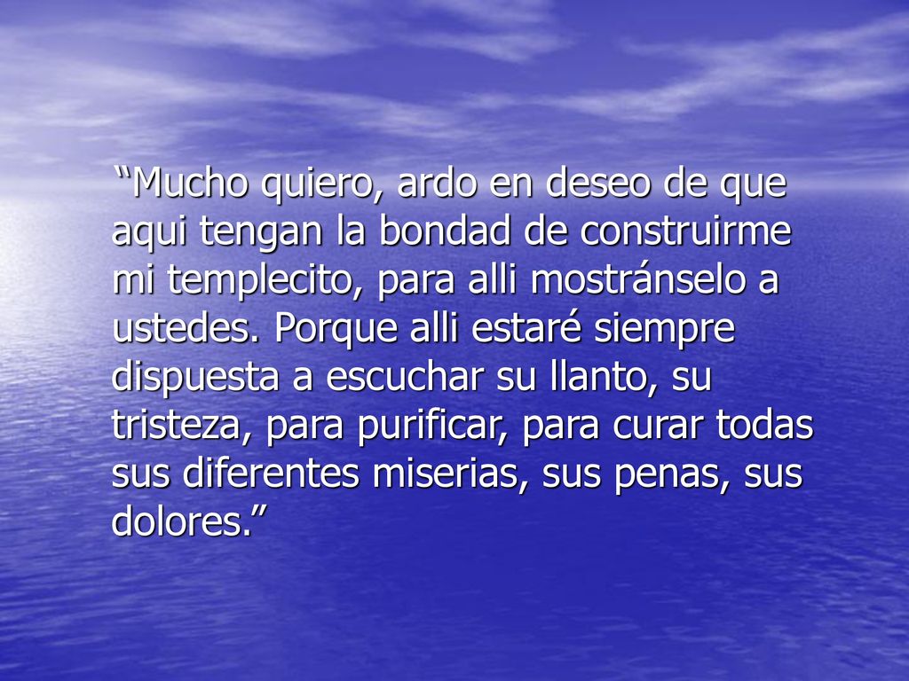 Mucho quiero, ardo en deseo de que aqui tengan la bondad de construirme mi templecito, para alli mostránselo a ustedes.