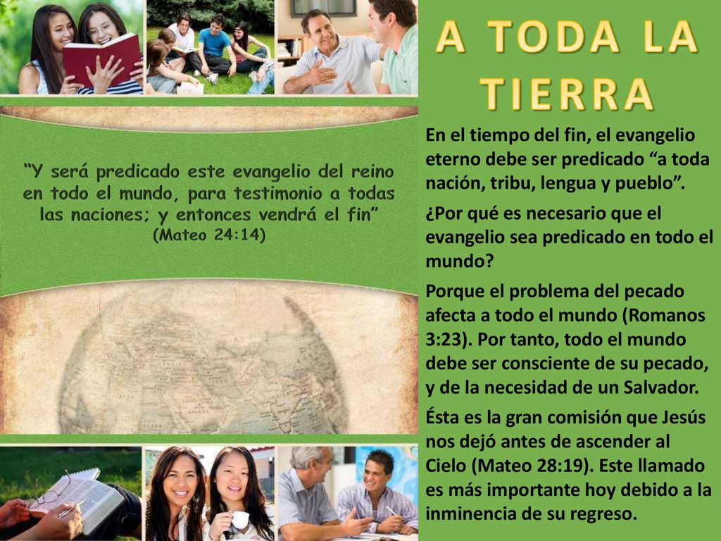 A TODA LA TIERRA En el tiempo del fin, el evangelio eterno debe ser predicado a toda nación, tribu, lengua y pueblo .