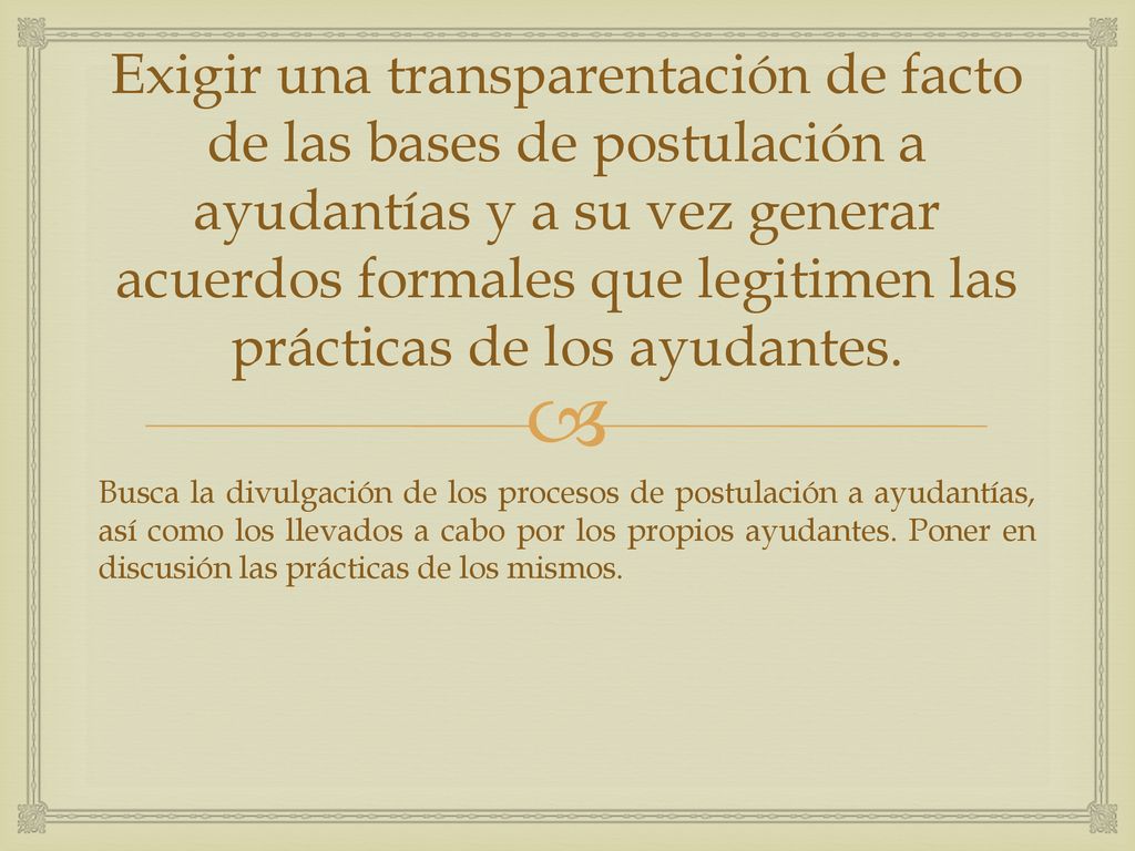 Exigir una transparentación de facto de las bases de postulación a ayudantías y a su vez generar acuerdos formales que legitimen las prácticas de los ayudantes.