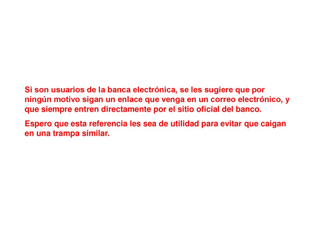 Si son usuarios de la banca electrónica, se les sugiere que por ningún motivo sigan un enlace que venga en un correo electrónico, y que siempre entren directamente por el sitio oficial del banco.