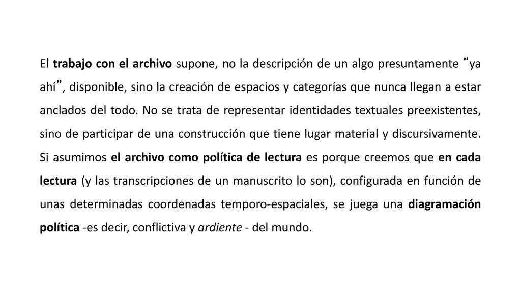 El trabajo con el archivo supone, no la descripción de un algo presuntamente ya ahí , disponible, sino la creación de espacios y categorías que nunca llegan a estar anclados del todo.